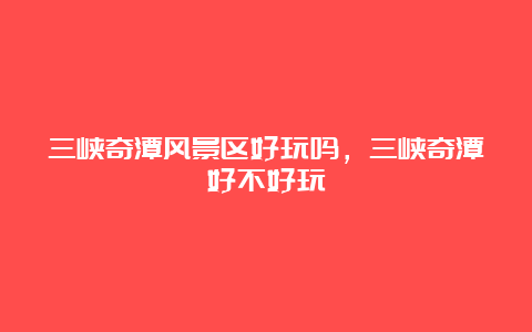 三峡奇潭风景区好玩吗，三峡奇潭好不好玩