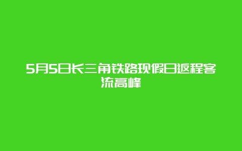 5月5日长三角铁路现假日返程客流高峰