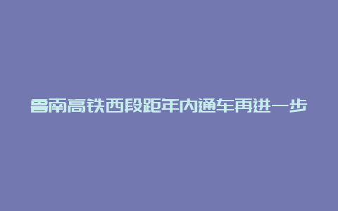 鲁南高铁西段距年内通车再进一步