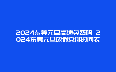 2024东莞元旦高速免费吗 2024东莞元旦放假安排时间表