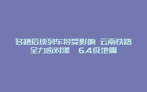 多趟后续列车将受影响 云南铁路全力应对漾濞6.4级地震