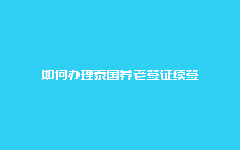 如何办理泰国养老签证续签