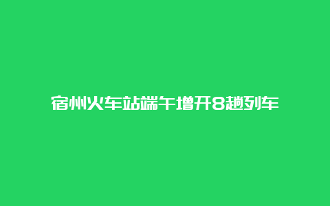 宿州火车站端午增开8趟列车