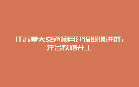 江苏重大交通项目建设取得进展：洋吕铁路开工