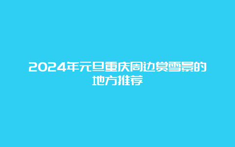 2024年元旦重庆周边赏雪景的地方推荐