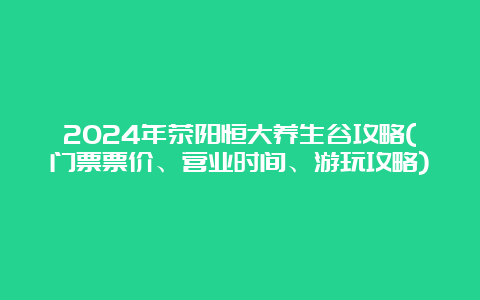 2024年荥阳恒大养生谷攻略(门票票价、营业时间、游玩攻略)