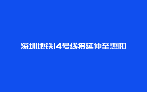 深圳地铁14号线将延伸至惠阳