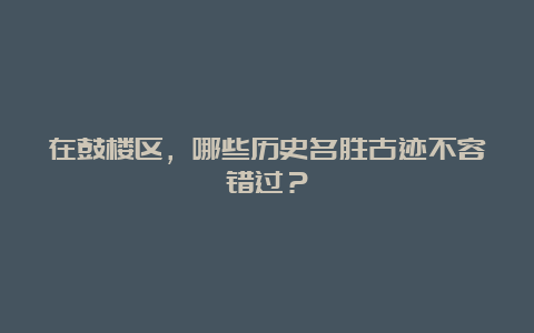 在鼓楼区，哪些历史名胜古迹不容错过？