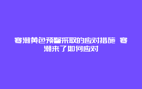 寒潮黄色预警采取的应对措施 寒潮来了如何应对