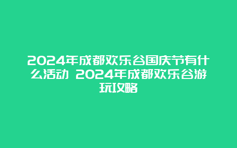 2024年成都欢乐谷国庆节有什么活动 2024年成都欢乐谷游玩攻略