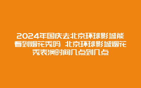 2024年国庆去北京环球影城能看到烟花秀吗 北京环球影城烟花秀表演时间几点到几点