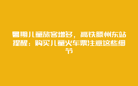 暑期儿童旅客增多，高铁滕州东站提醒：购买儿童火车票注意这些细节