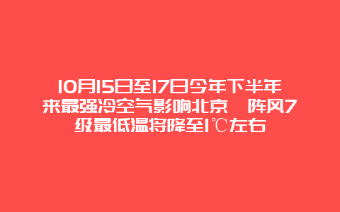 10月15日至17日今年下半年来最强冷空气影响北京  阵风7级最低温将降至1℃左右