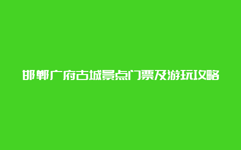 邯郸广府古城景点门票及游玩攻略