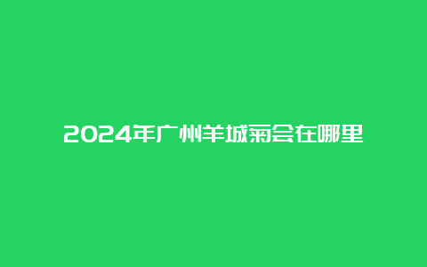 2024年广州羊城菊会在哪里