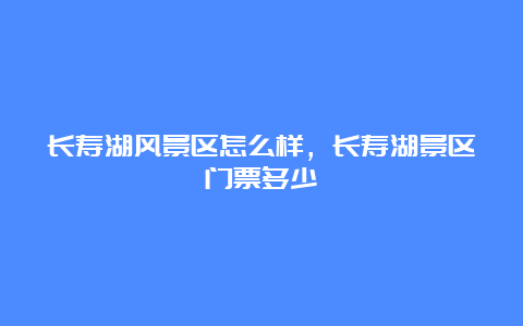 长寿湖风景区怎么样，长寿湖景区门票多少