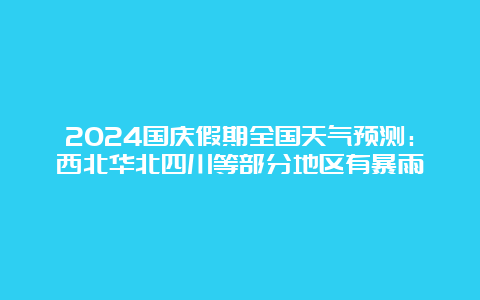 2024国庆假期全国天气预测：西北华北四川等部分地区有暴雨