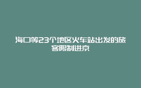 海口等23个地区火车站出发的旅客限制进京