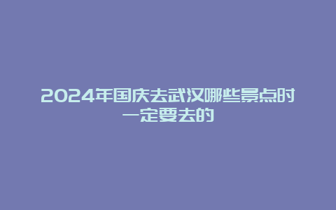 2024年国庆去武汉哪些景点时一定要去的