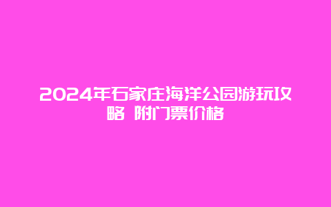 2024年石家庄海洋公园游玩攻略 附门票价格