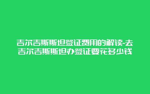 吉尔吉斯斯坦签证费用的解读-去吉尔吉斯斯坦办签证要花多少钱