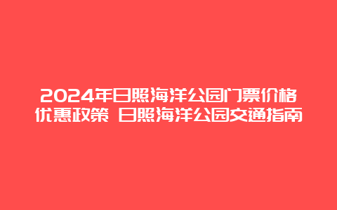 2024年日照海洋公园门票价格优惠政策 日照海洋公园交通指南