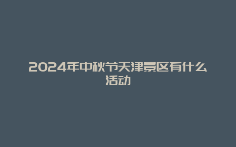 2024年中秋节天津景区有什么活动