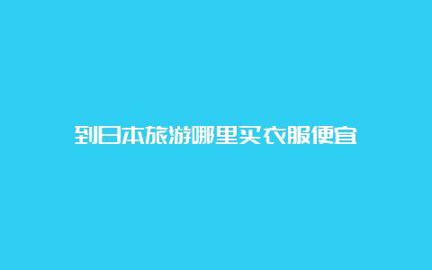 到日本旅游哪里买衣服便宜