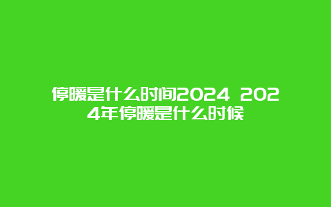 停暖是什么时间2024 2024年停暖是什么时候