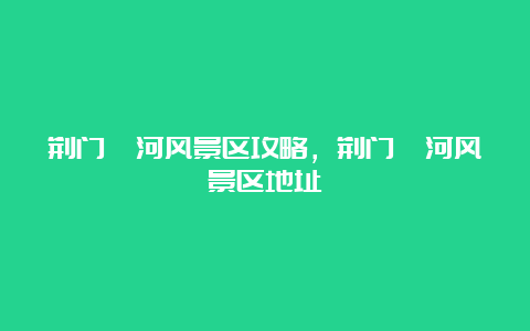 荆门漳河风景区攻略，荆门漳河风景区地址