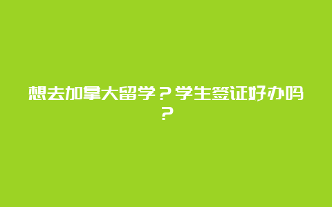 想去加拿大留学？学生签证好办吗？