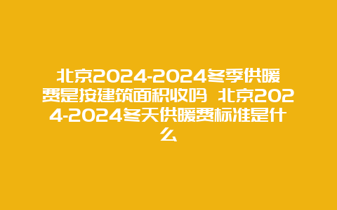 北京2024-2024冬季供暖费是按建筑面积收吗 北京2024-2024冬天供暖费标准是什么