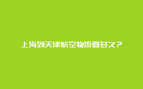 上海到天津航空物流要多久？