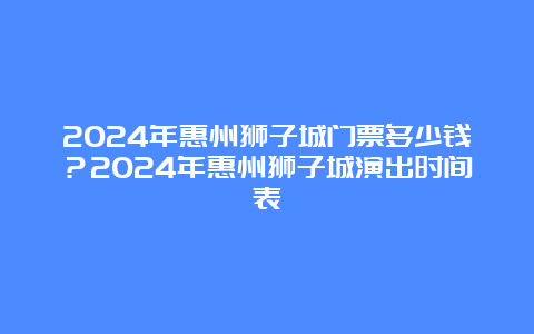 2024年惠州狮子城门票多少钱？2024年惠州狮子城演出时间表