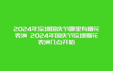 2024年深圳国庆节哪里有烟花表演 2024年国庆节深圳烟花表演几点开始