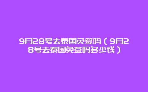 9月28号去泰国免签吗（9月28号去泰国免签吗多少钱）