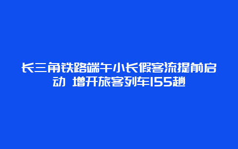 长三角铁路端午小长假客流提前启动 增开旅客列车155趟