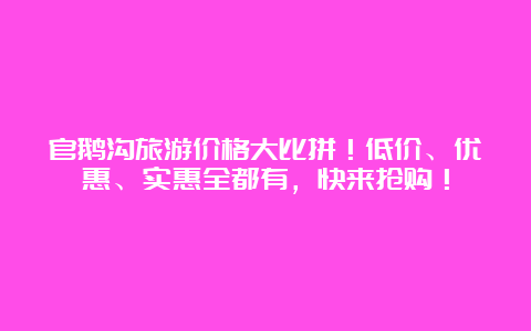 官鹅沟旅游价格大比拼！低价、优惠、实惠全都有，快来抢购！