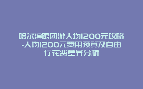 哈尔滨跟团游人均1200元攻略-人均1200元费用预算及自由行花费差异分析