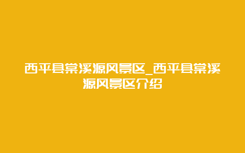 西平县棠溪源风景区_西平县棠溪源风景区介绍