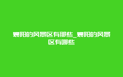 襄阳的风景区有那些_襄阳的风景区有哪些