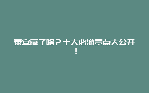 泰安藏了啥？十大必游景点大公开！