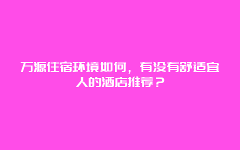 万源住宿环境如何，有没有舒适宜人的酒店推荐？