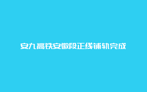 安九高铁安徽段正线铺轨完成