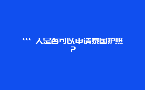 *** 人是否可以申请泰国护照？