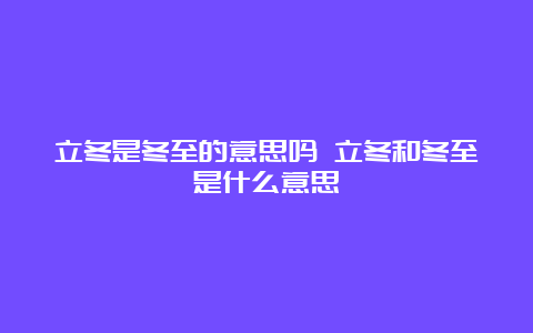 立冬是冬至的意思吗 立冬和冬至是什么意思