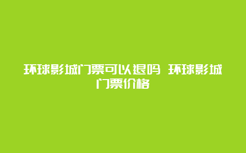 环球影城门票可以退吗 环球影城门票价格