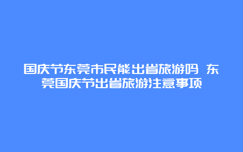 国庆节东莞市民能出省旅游吗 东莞国庆节出省旅游注意事项