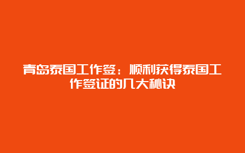 青岛泰国工作签：顺利获得泰国工作签证的几大秘诀