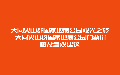 大同火山群国家地质公园观光之旅-大同火山群国家地质公园门票价格及参观建议